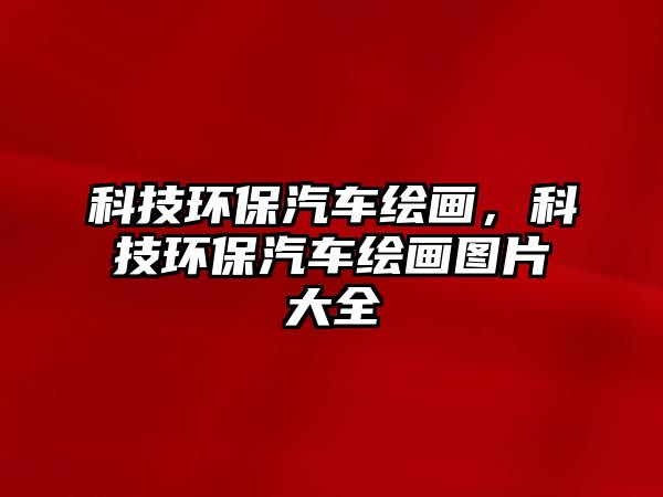 科技環(huán)保汽車繪畫，科技環(huán)保汽車繪畫圖片大全