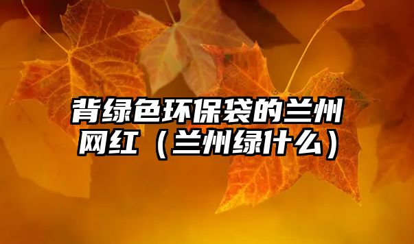 背綠色環(huán)保袋的蘭州網(wǎng)紅（蘭州綠什么）