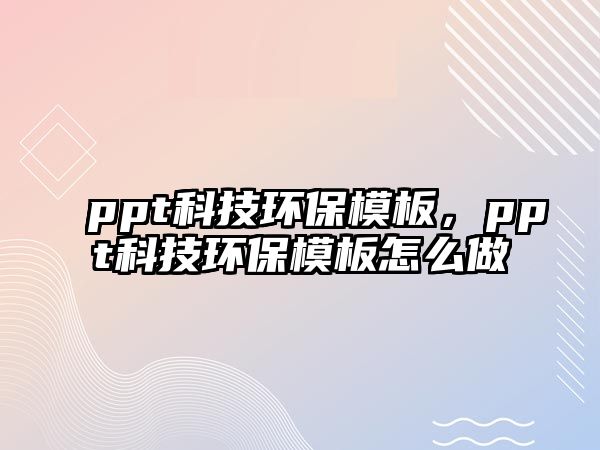 ppt科技環(huán)保模板，ppt科技環(huán)保模板怎么做