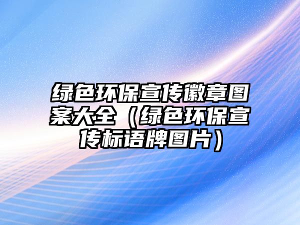 綠色環(huán)保宣傳徽章圖案大全（綠色環(huán)保宣傳標(biāo)語牌圖片）