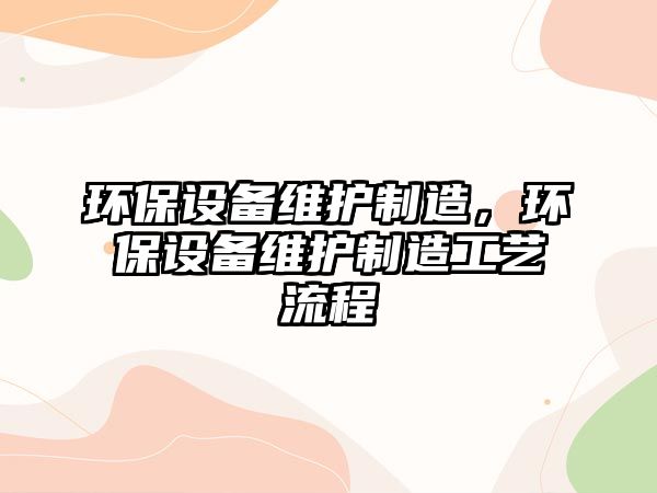 環(huán)保設備維護制造，環(huán)保設備維護制造工藝流程