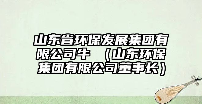 山東省環(huán)保發(fā)展集團有限公司牛犇（山東環(huán)保集團有限公司董事長）