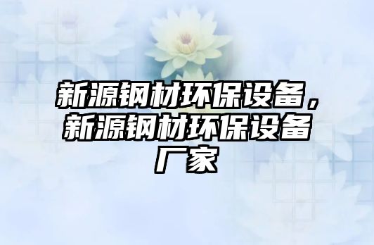 新源鋼材環(huán)保設備，新源鋼材環(huán)保設備廠家