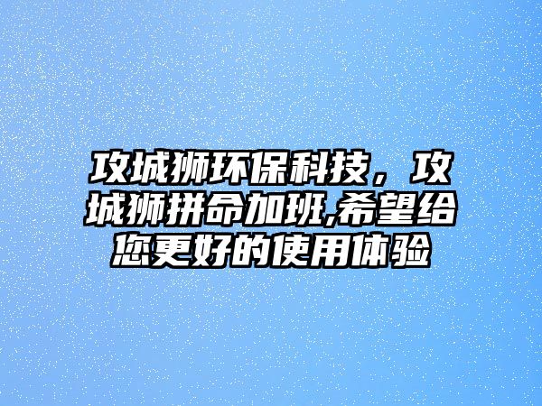 攻城獅環(huán)保科技，攻城獅拼命加班,希望給您更好的使用體驗(yàn)