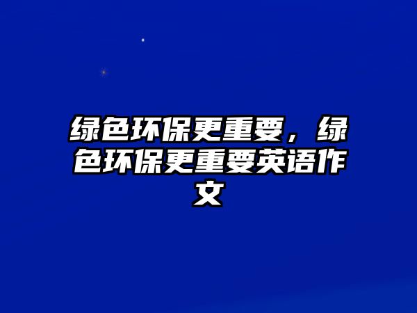 綠色環(huán)保更重要，綠色環(huán)保更重要英語作文