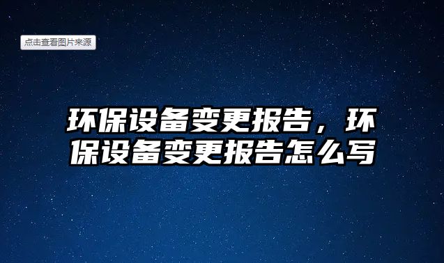 環(huán)保設備變更報告，環(huán)保設備變更報告怎么寫