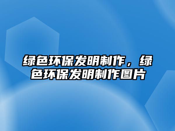 綠色環(huán)保發(fā)明制作，綠色環(huán)保發(fā)明制作圖片