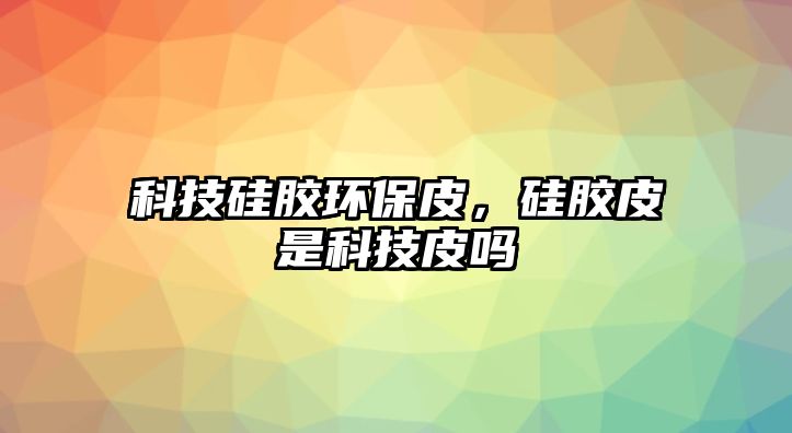 科技硅膠環(huán)保皮，硅膠皮是科技皮嗎