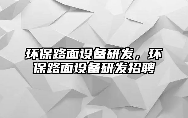 環(huán)保路面設(shè)備研發(fā)，環(huán)保路面設(shè)備研發(fā)招聘