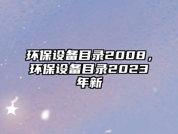 環(huán)保設(shè)備目錄2008，環(huán)保設(shè)備目錄2023年新