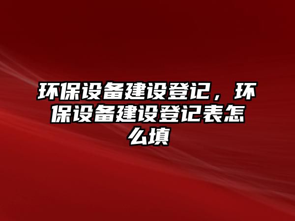 環(huán)保設備建設登記，環(huán)保設備建設登記表怎么填