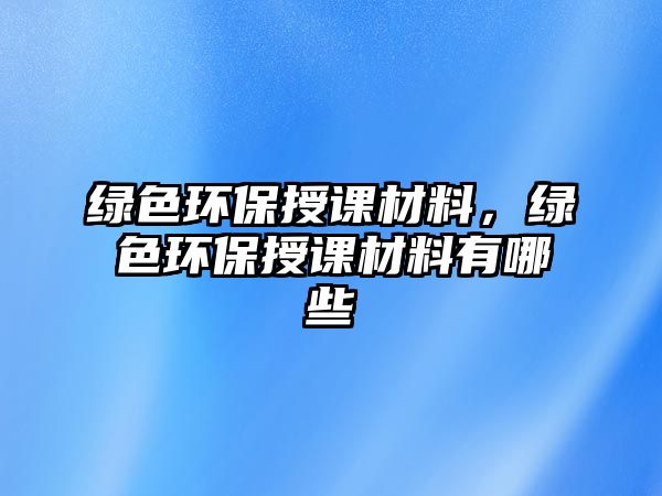 綠色環(huán)保授課材料，綠色環(huán)保授課材料有哪些