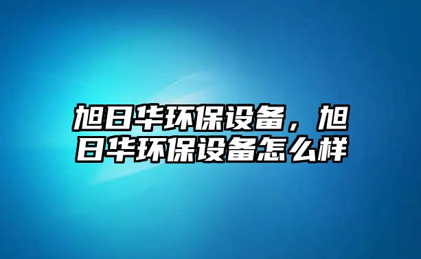 旭日華環(huán)保設備，旭日華環(huán)保設備怎么樣