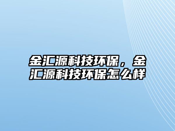 金匯源科技環(huán)保，金匯源科技環(huán)保怎么樣