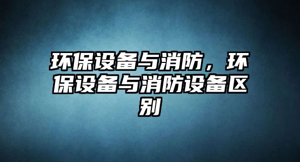 環(huán)保設(shè)備與消防，環(huán)保設(shè)備與消防設(shè)備區(qū)別