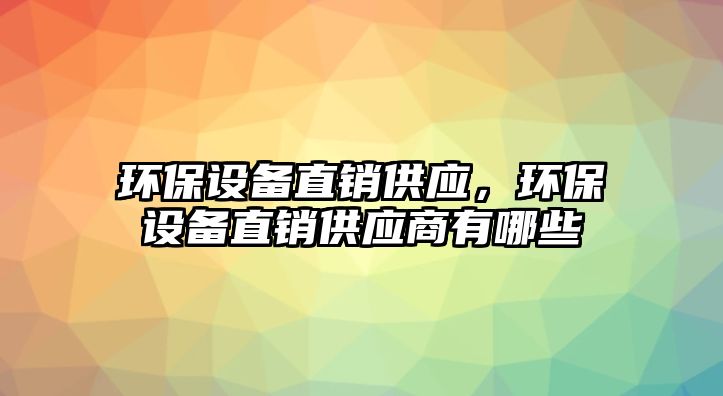 環(huán)保設(shè)備直銷供應(yīng)，環(huán)保設(shè)備直銷供應(yīng)商有哪些