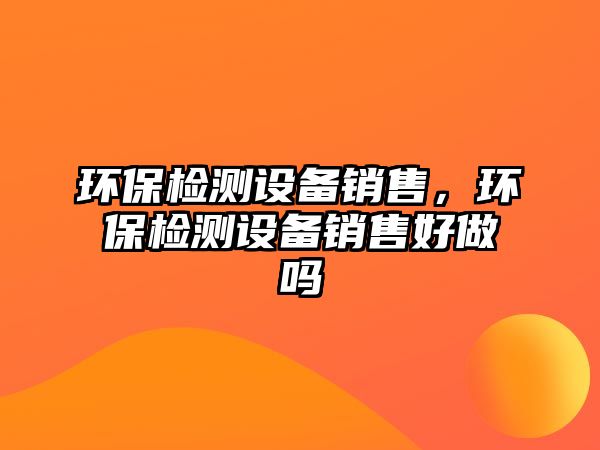 環(huán)保檢測設備銷售，環(huán)保檢測設備銷售好做嗎