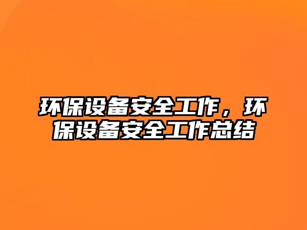 環(huán)保設(shè)備安全工作，環(huán)保設(shè)備安全工作總結(jié)