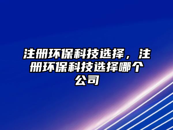 注冊(cè)環(huán)?？萍歼x擇，注冊(cè)環(huán)保科技選擇哪個(gè)公司