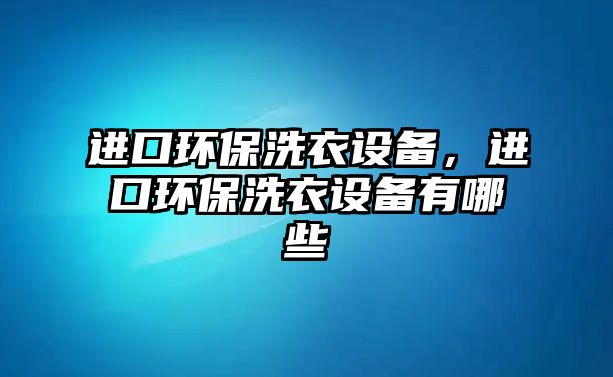 進(jìn)口環(huán)保洗衣設(shè)備，進(jìn)口環(huán)保洗衣設(shè)備有哪些