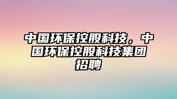 中國(guó)環(huán)保控股科技，中國(guó)環(huán)保控股科技集團(tuán)招聘