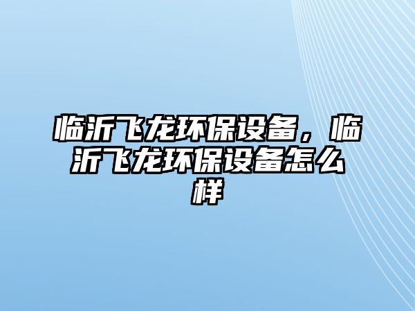 臨沂飛龍環(huán)保設(shè)備，臨沂飛龍環(huán)保設(shè)備怎么樣