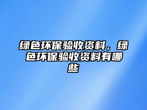 綠色環(huán)保驗(yàn)收資料，綠色環(huán)保驗(yàn)收資料有哪些