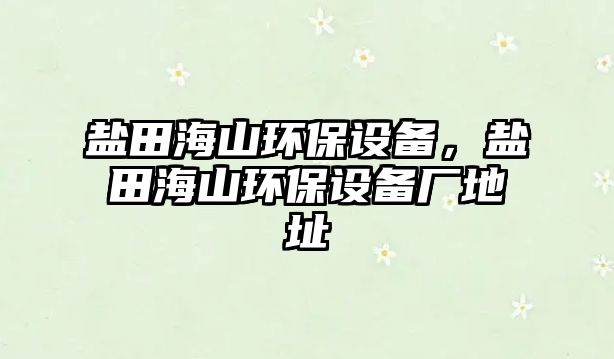 鹽田海山環(huán)保設備，鹽田海山環(huán)保設備廠地址