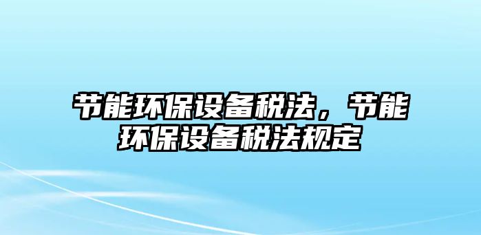 節(jié)能環(huán)保設備稅法，節(jié)能環(huán)保設備稅法規(guī)定