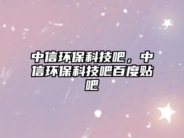 中信環(huán)保科技吧，中信環(huán)保科技吧百度貼吧