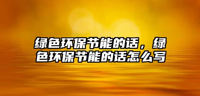 綠色環(huán)保節(jié)能的話，綠色環(huán)保節(jié)能的話怎么寫(xiě)