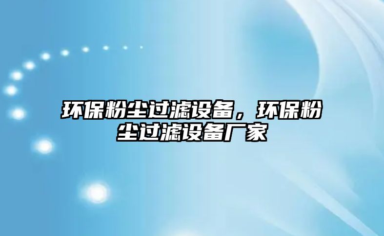 環(huán)保粉塵過濾設(shè)備，環(huán)保粉塵過濾設(shè)備廠家