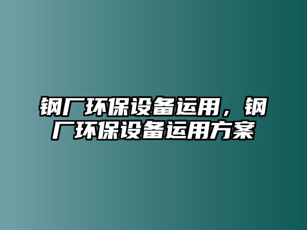 鋼廠環(huán)保設(shè)備運(yùn)用，鋼廠環(huán)保設(shè)備運(yùn)用方案