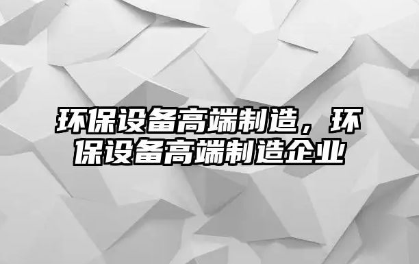 環(huán)保設(shè)備高端制造，環(huán)保設(shè)備高端制造企業(yè)