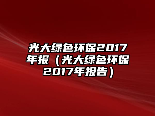 光大綠色環(huán)保2017年報（光大綠色環(huán)保2017年報告）