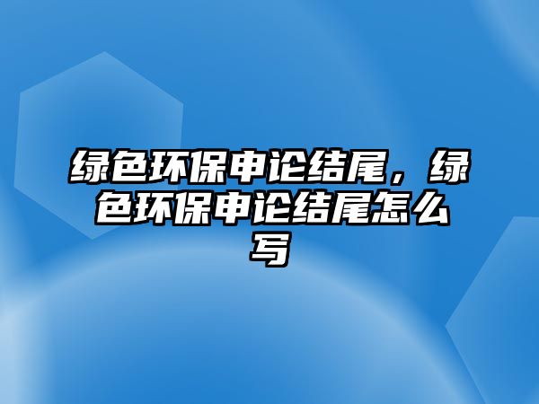 綠色環(huán)保申論結(jié)尾，綠色環(huán)保申論結(jié)尾怎么寫