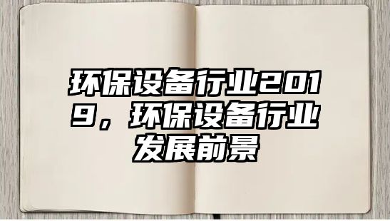 環(huán)保設備行業(yè)2019，環(huán)保設備行業(yè)發(fā)展前景