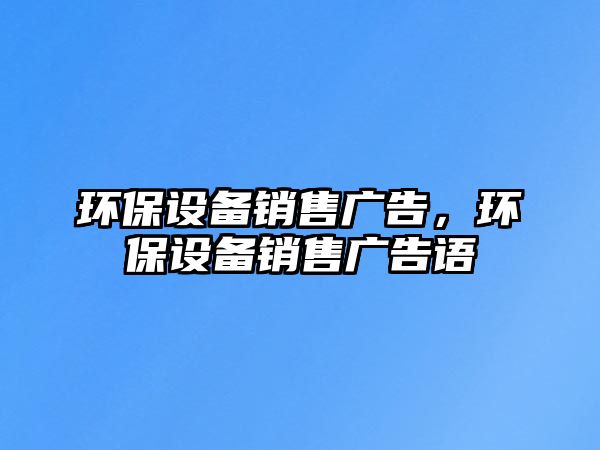 環(huán)保設(shè)備銷售廣告，環(huán)保設(shè)備銷售廣告語