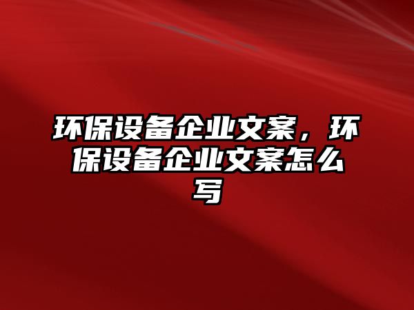 環(huán)保設(shè)備企業(yè)文案，環(huán)保設(shè)備企業(yè)文案怎么寫