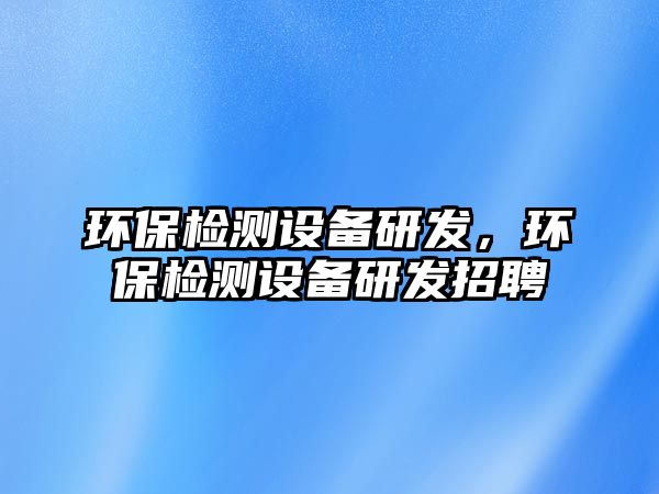 環(huán)保檢測(cè)設(shè)備研發(fā)，環(huán)保檢測(cè)設(shè)備研發(fā)招聘