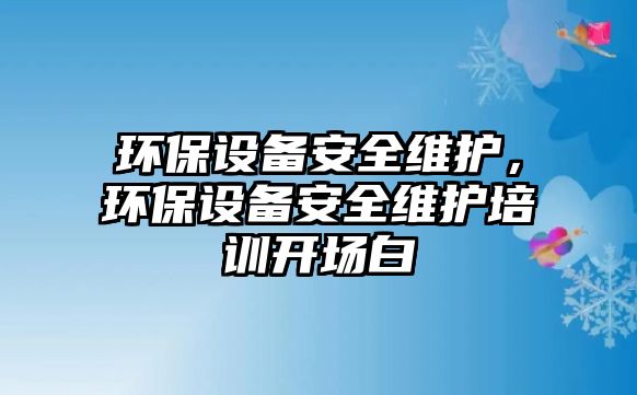 環(huán)保設(shè)備安全維護，環(huán)保設(shè)備安全維護培訓開場白