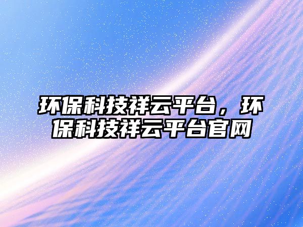 環(huán)保科技祥云平臺，環(huán)保科技祥云平臺官網(wǎng)