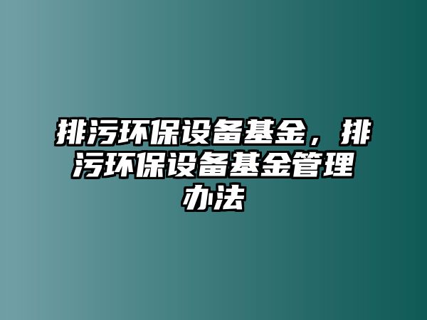 排污環(huán)保設(shè)備基金，排污環(huán)保設(shè)備基金管理辦法