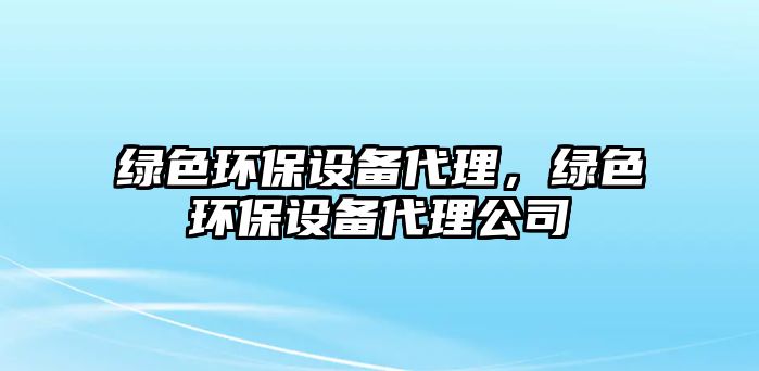 綠色環(huán)保設(shè)備代理，綠色環(huán)保設(shè)備代理公司