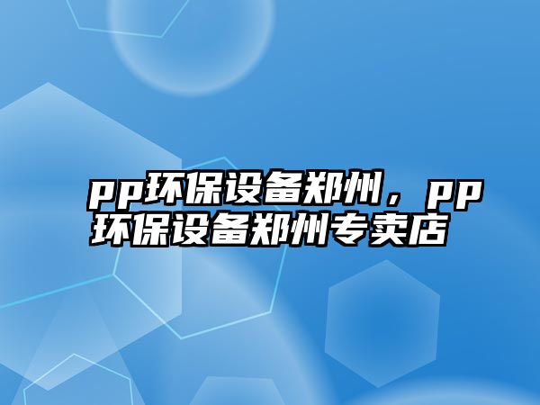 pp環(huán)保設(shè)備鄭州，pp環(huán)保設(shè)備鄭州專賣店