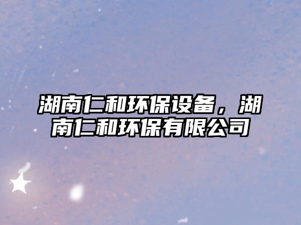 湖南仁和環(huán)保設(shè)備，湖南仁和環(huán)保有限公司