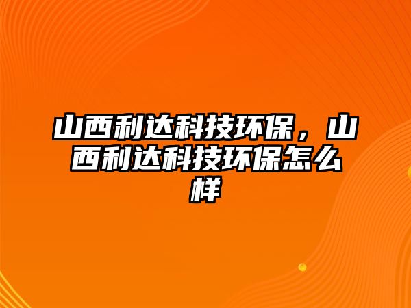 山西利達科技環(huán)保，山西利達科技環(huán)保怎么樣