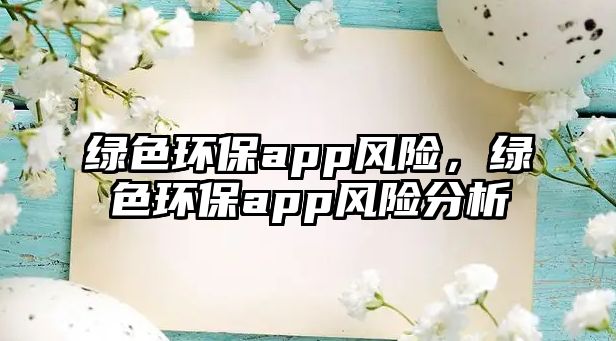 綠色環(huán)保app風險，綠色環(huán)保app風險分析