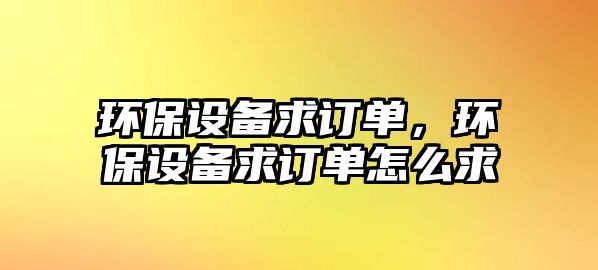 環(huán)保設(shè)備求訂單，環(huán)保設(shè)備求訂單怎么求