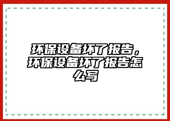 環(huán)保設(shè)備壞了報告，環(huán)保設(shè)備壞了報告怎么寫